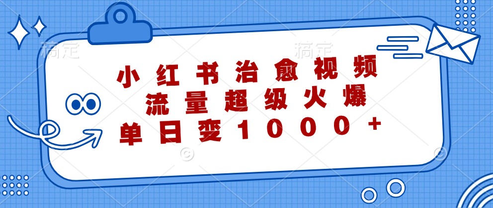 小红书治愈视频，流量超级火爆，单日变现1000+-优知识