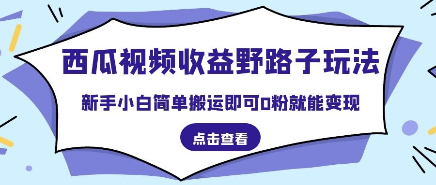 西瓜视频收益野路子玩法，新手小白简单搬运即可，0粉就能变现-优知识