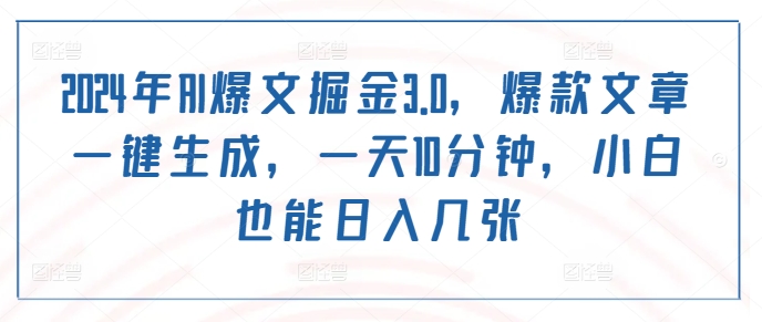 2024年AI爆文掘金3.0，爆款文章一键生成，一天10分钟，小白也能日入几张-优知识