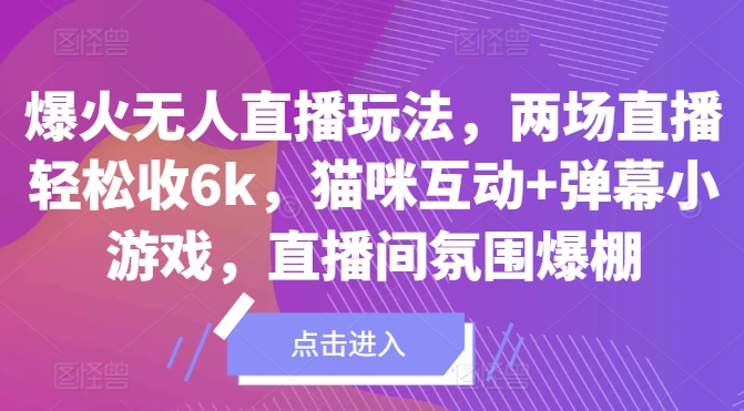 爆火无人直播玩法，两场直播轻松收6k，猫咪互动+弹幕小游戏，直播间氛围爆棚!-优知识