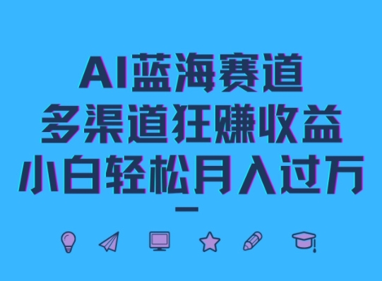 AI蓝海赛道，多渠道狂赚收益，小白轻松月入过万-优知识