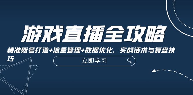 游戏直播全攻略：精准账号打造+流量管理+数据优化，实战话术与复盘技巧-优知识