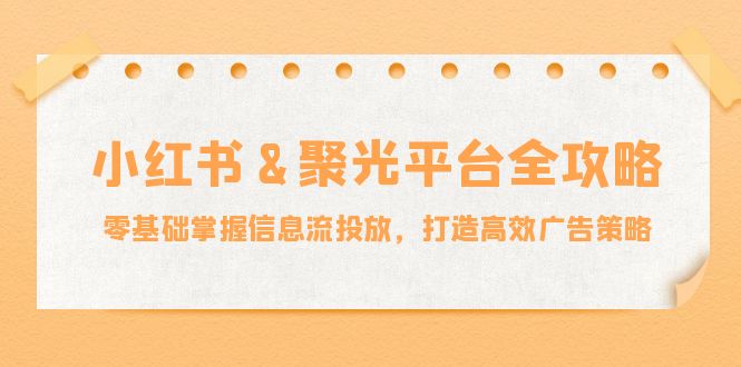 小红薯&聚光平台全攻略：零基础掌握信息流投放，打造高效广告策略-优知识