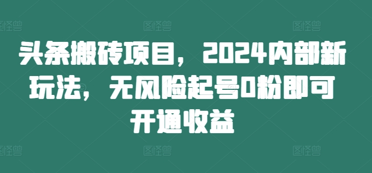 头条搬砖项目，2024内部新玩法，无风险起号0粉即可开通收益-优知识