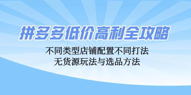 拼多多低价高利全攻略：不同类型店铺配置不同打法，无货源玩法与选品方法-优知识