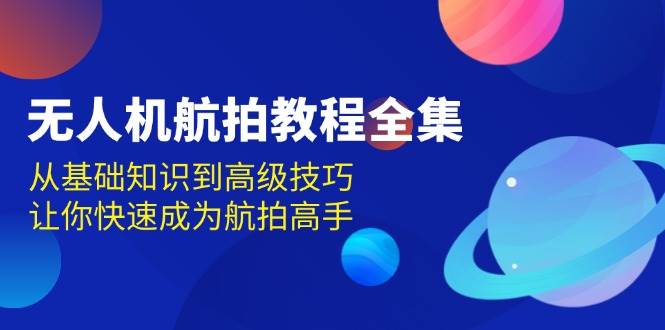 无人机航拍实例教程合集，从基本知识到高级方法，让你快速变成高清航拍大神-优知识