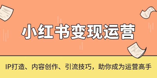 小红书的转现经营，IP打造出、内容生产、引流技术，帮助你变成运营高手-优知识