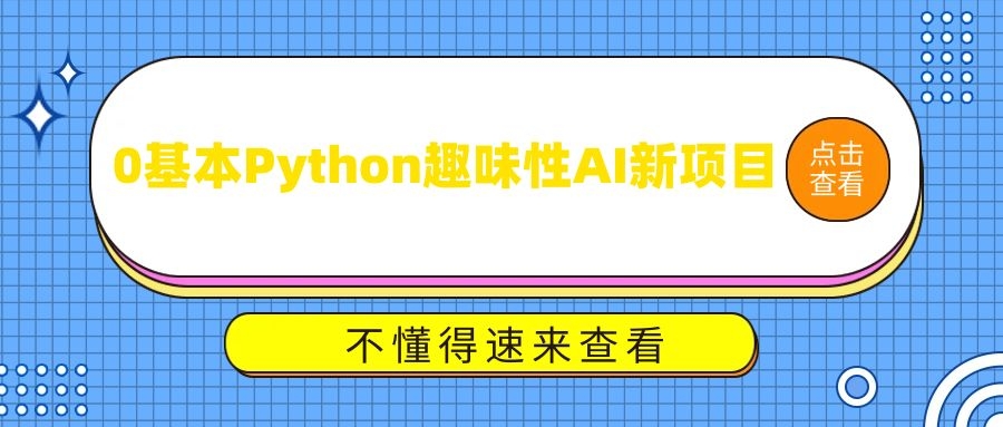 0基本Python趣味性AI新项目，紧随发展趋势、趣味性Al、加强编程能力（13堂课）-优知识
