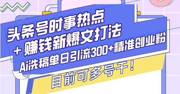 头条号时事热点＋赚钱新爆文打法，Ai洗稿单日引流300+精准创业粉-优知识