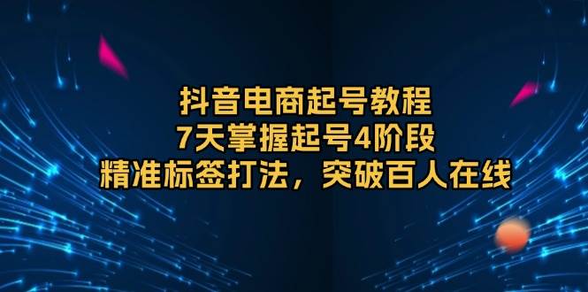 抖音电商起号教程，7天掌握起号4阶段，精准标签打法，突破百人在线-优知识