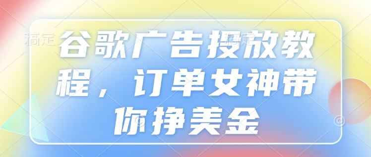 谷歌广告投放教程，订单女神带你挣美金-优知识