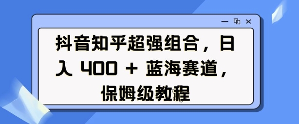 抖音知乎超强组合，日入4张， 蓝海赛道，保姆级教程-优知识