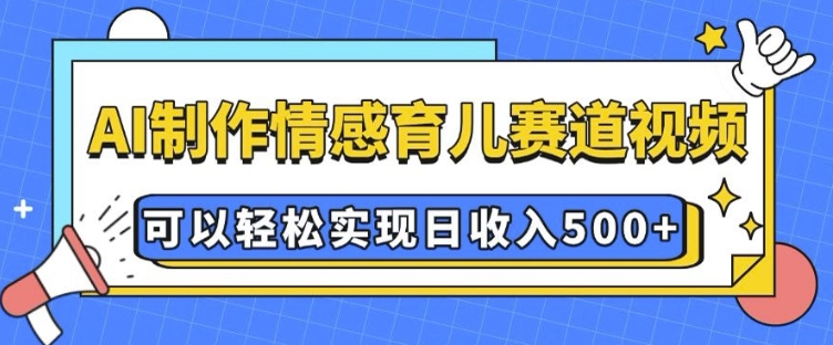 AI 制作情感育儿赛道视频，可以轻松实现日收入5张【揭秘】-优知识