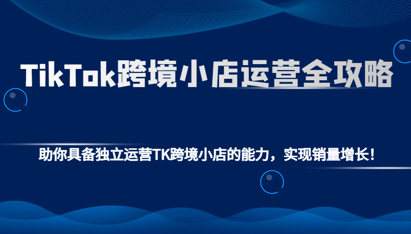 TikTok跨境小店运营全攻略：助你具备独立运营TK跨境小店的能力，实现销量增长！-优知识