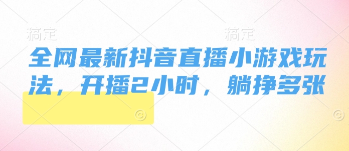 全网最新抖音直播小游戏玩法，开播2小时，躺挣多张-优知识