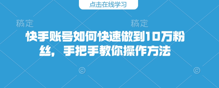 快手账号怎么才能保证10万粉，教你如何操作步骤-优知识