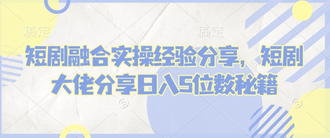 图片[1]-短剧融合实操经验分享，短剧大佬分享日入5位数秘籍-优知识