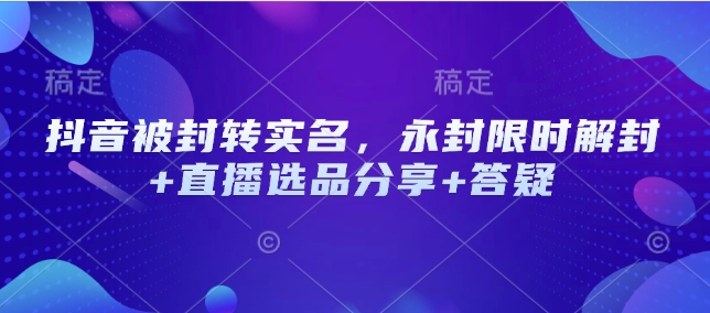 抖音被封转实名认证，永久封号特惠解除限制 直播间选款共享 答疑解惑-优知识