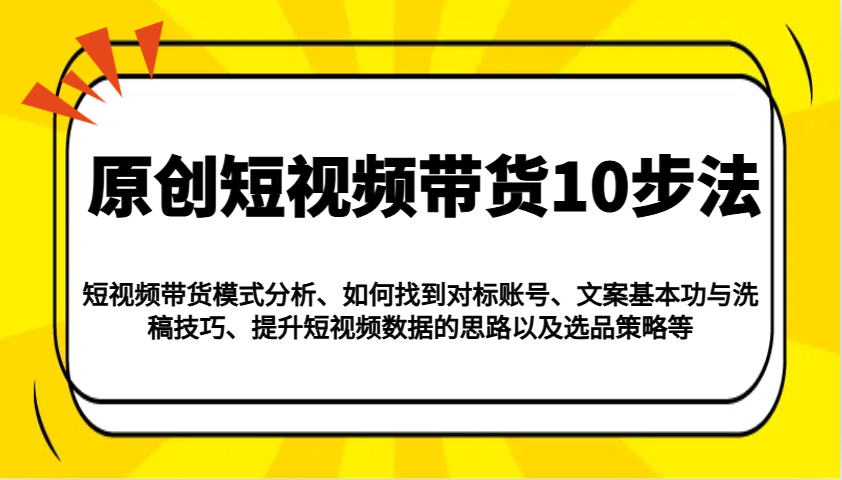 原创设计短视频卖货10步骤：运作模式/对比账户/创意文案与伪原创/提高数据信息/及其选品策略等-优知识