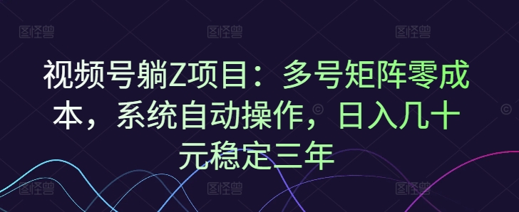 视频号躺Z项目：多号矩阵零成本，系统自动操作，日入几十元稳定三年-优知识