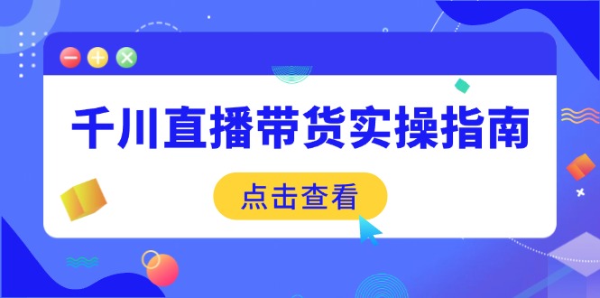 千川直播带货实操指南：从选品到数据优化，基础到实操全面覆盖-优知识