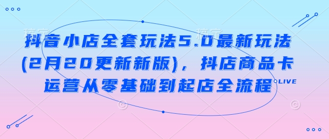 抖店整套游戏玩法5.0全新游戏玩法(2月20升级新版本)，抖音小店产品卡经营从零基础到出单全过程-优知识