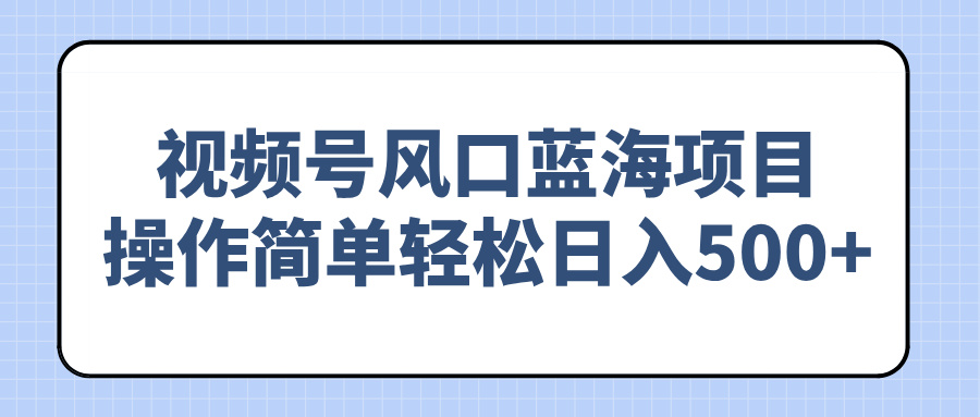 视频号风口蓝海项目，操作简单轻松日入500+-优知识