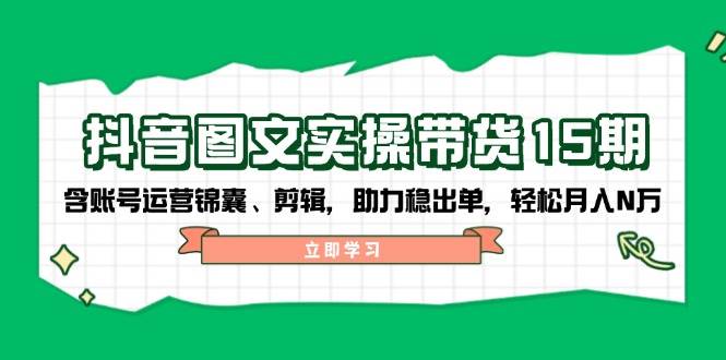 抖音图文带货实操第15期：账号运营锦囊、剪辑，助力稳出单，轻松月入N万-优知识