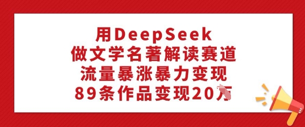 用DeepSeek做文学类名著解读跑道，总流量疯涨暴力行为转现，89条著作转现20W-优知识