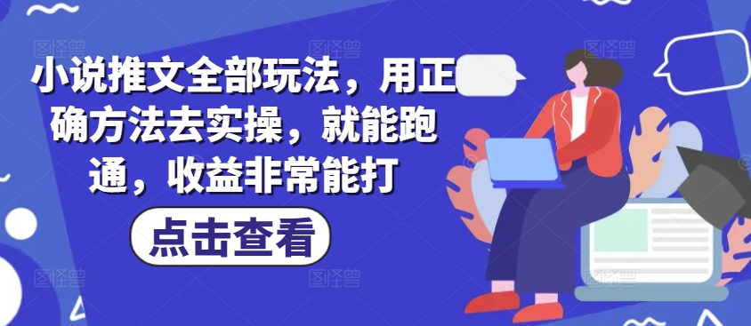 小说推文全部玩法，用正确方法去实操，就能跑通，收益非常能打-优知识