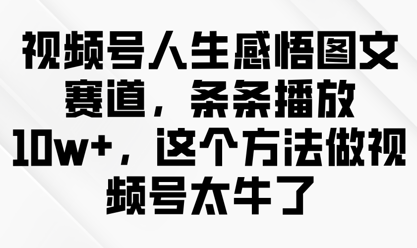 视频号人生感悟图文赛道，条条播放10w+，这个方法做视频号太牛了-优知识