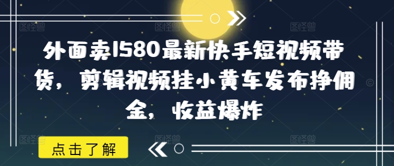 外边卖1580全新快手视频短视频卖货，视频编辑挂小黄车公布挣提成，盈利发生爆炸-优知识