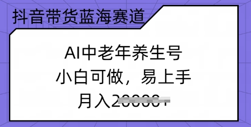 抖音直播带货瀚海跑道，AI中老年养生号，小白可做，上手快，月入了w-优知识