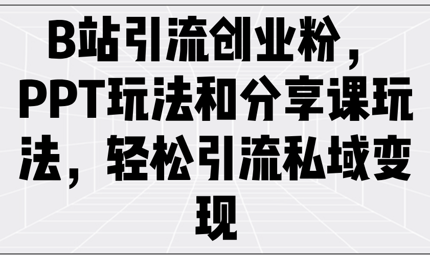 B站引流方法自主创业粉，PPT游戏玩法共享课游戏玩法，轻轻松松引流方法私域变现-优知识