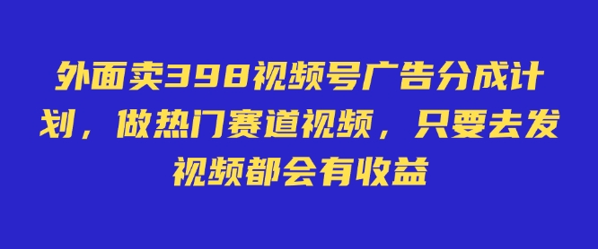 外面卖598视频号广告分成计划，不直播 不卖货 不露脸，只要去发视频都会有收益-优知识