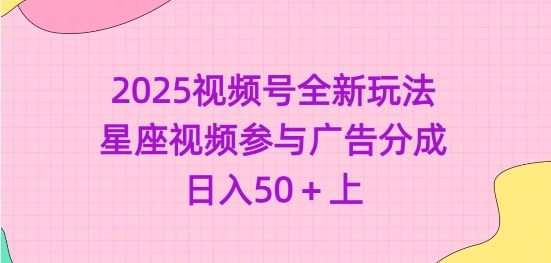 2025微信视频号全新玩法-星座视频参加广告分成，日入50 上-优知识