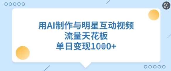 用AI制做与明星互动直播，总流量吊顶天花板，单日转现好几张-优知识