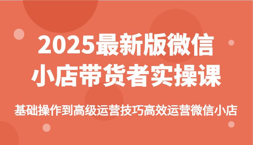 2025最新版微信小商店卖货者实操课，基本操作到高级运营方法高效管理微小店-优知识