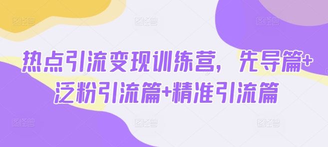 网络热点引流变现夏令营，主导篇 泛粉引流方法篇 精准引流方法篇-优知识