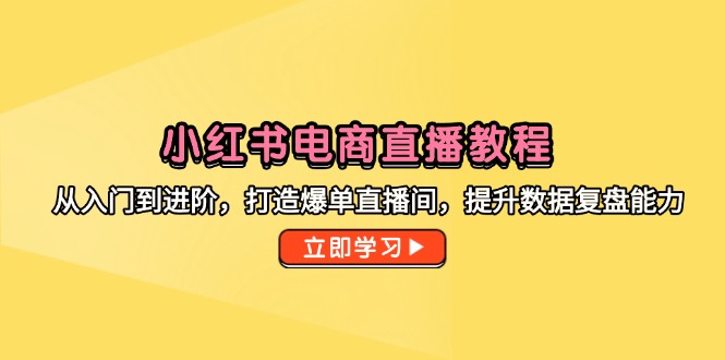 小红书电商直播教学视频，从入门到升阶，打造出打造爆款直播房间，提高数据复盘水平-优知识