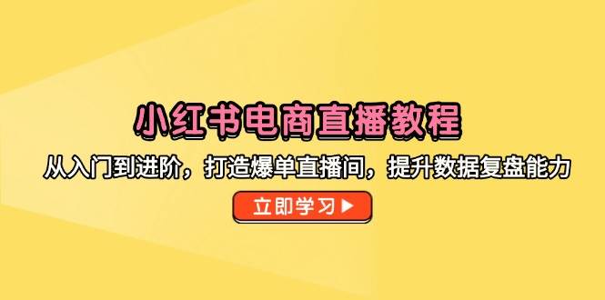 小红书电商直播教程，从入门到进阶，打造爆单直播间，提升数据复盘能力-优知识