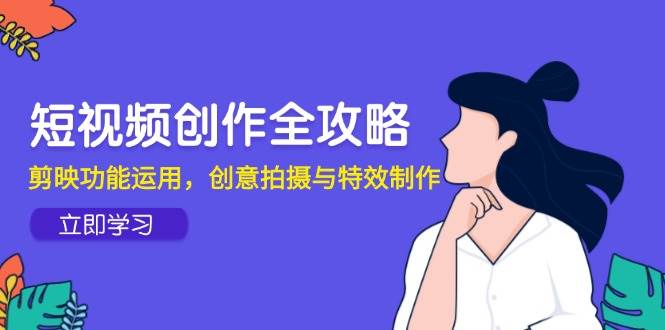 视频创作攻略大全，剪辑软件作用应用，创意拍摄与动画特效-优知识