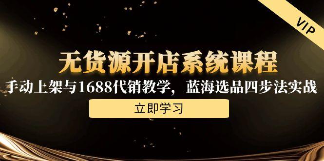 无货源开店系统课程，手动上架与1688代销教学，蓝海选品四步法实战-优知识