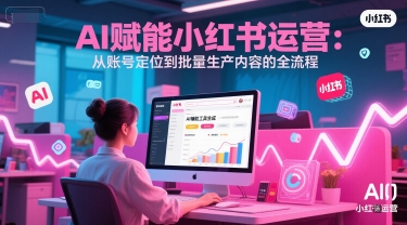 AI 赋能小红书运营：从账号定位到批量生产内容的全流程-优知识