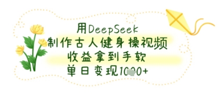 用DeepSeek制作古人健身操视频，收益拿到手软，单日变现几张-优知识