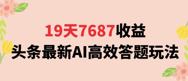 19天7687收益，头条最新AI高效答题玩法，新手小白可无脑上手操作-优知识