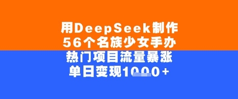 用DeepSeek制作56个名族少女手办，单日变现几张，热门项目流量暴涨-优知识