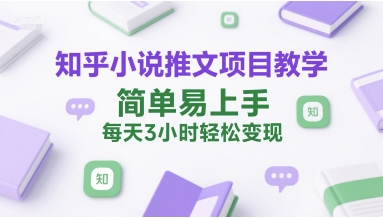 知乎小说推文项目教学，简单易上手，每天3小时轻松变现-优知识