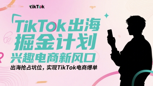 TikTok出海掘金计划，兴趣电商新风口，出海抢占坑位，实现TikTok电商爆单-优知识