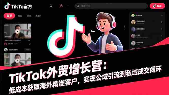 TikTok外贸增长营:低成本获取海外精准客户,实现公域引流到私域成交闭环-知简网创